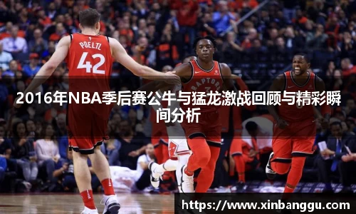 2016年NBA季后赛公牛与猛龙激战回顾与精彩瞬间分析