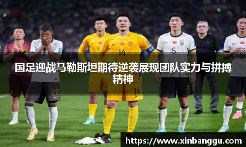 国足迎战马勒斯坦期待逆袭展现团队实力与拼搏精神
