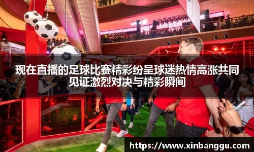 现在直播的足球比赛精彩纷呈球迷热情高涨共同见证激烈对决与精彩瞬间