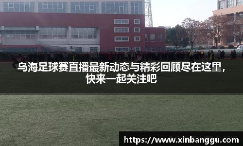 乌海足球赛直播最新动态与精彩回顾尽在这里，快来一起关注吧