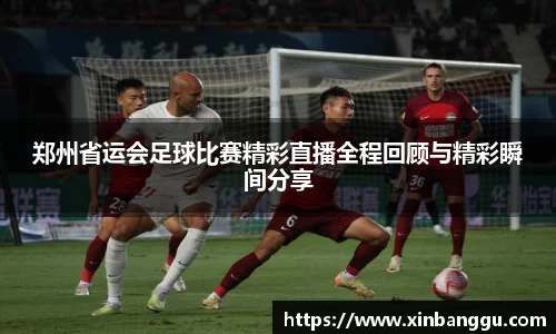 郑州省运会足球比赛精彩直播全程回顾与精彩瞬间分享