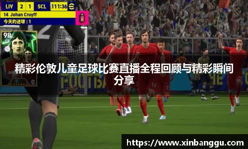 精彩伦敦儿童足球比赛直播全程回顾与精彩瞬间分享