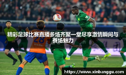 精彩足球比赛直播多场齐聚一堂尽享激情瞬间与赛场魅力