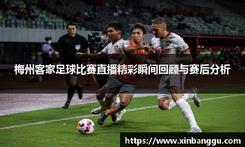 梅州客家足球比赛直播精彩瞬间回顾与赛后分析
