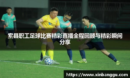 索县职工足球比赛精彩直播全程回顾与精彩瞬间分享
