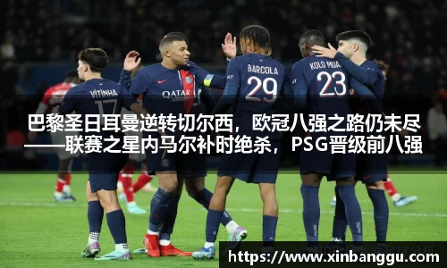 巴黎圣日耳曼逆转切尔西，欧冠八强之路仍未尽——联赛之星内马尔补时绝杀，PSG晋级前八强