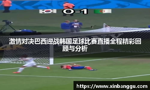激情对决巴西迎战韩国足球比赛直播全程精彩回顾与分析