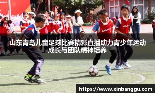 山东青岛儿童足球比赛精彩直播助力青少年运动成长与团队精神培养