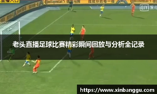 老头直播足球比赛精彩瞬间回放与分析全记录