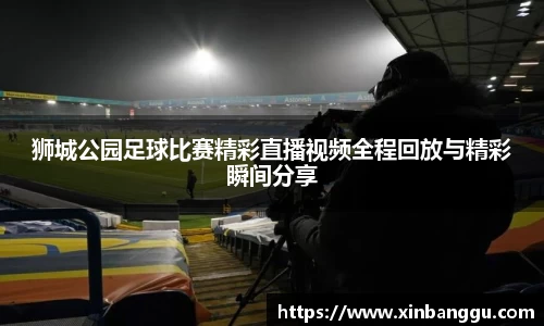 狮城公园足球比赛精彩直播视频全程回放与精彩瞬间分享