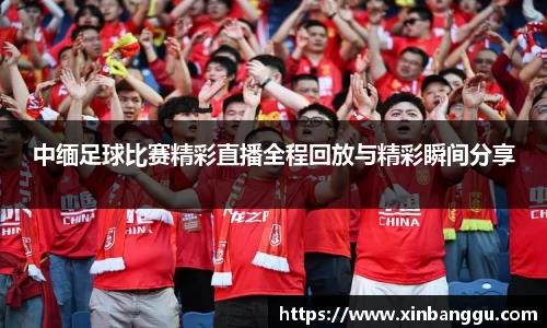 中缅足球比赛精彩直播全程回放与精彩瞬间分享