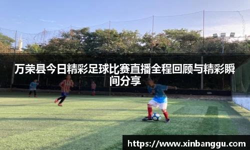 万荣县今日精彩足球比赛直播全程回顾与精彩瞬间分享
