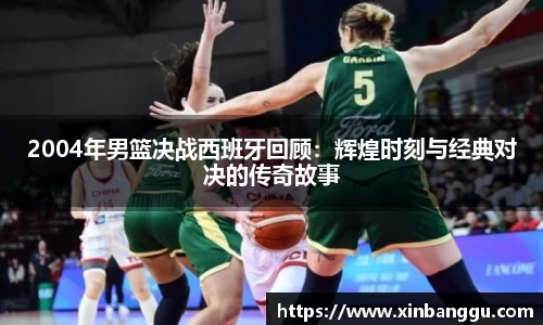 2004年男篮决战西班牙回顾：辉煌时刻与经典对决的传奇故事