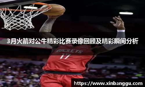3月火箭对公牛精彩比赛录像回顾及精彩瞬间分析