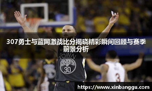307勇士与蓝网激战比分揭晓精彩瞬间回顾与赛季前景分析