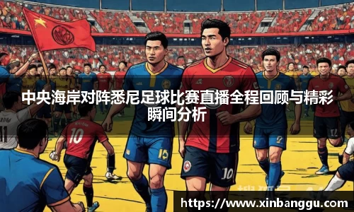 中央海岸对阵悉尼足球比赛直播全程回顾与精彩瞬间分析
