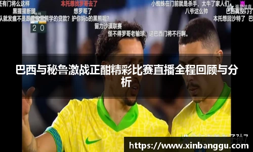 巴西与秘鲁激战正酣精彩比赛直播全程回顾与分析