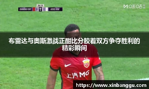 布雷达与奥斯激战正酣比分胶着双方争夺胜利的精彩瞬间