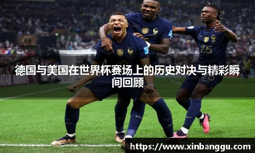 德国与美国在世界杯赛场上的历史对决与精彩瞬间回顾