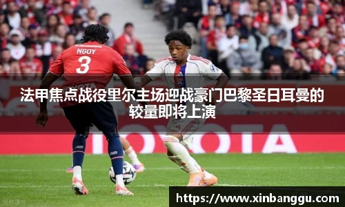 法甲焦点战役里尔主场迎战豪门巴黎圣日耳曼的较量即将上演
