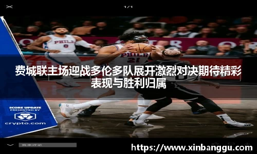 费城联主场迎战多伦多队展开激烈对决期待精彩表现与胜利归属