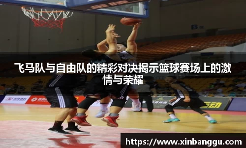 飞马队与自由队的精彩对决揭示篮球赛场上的激情与荣耀