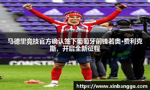 马德里竞技官方确认签下葡萄牙前锋若奥·费利克斯，开启全新征程